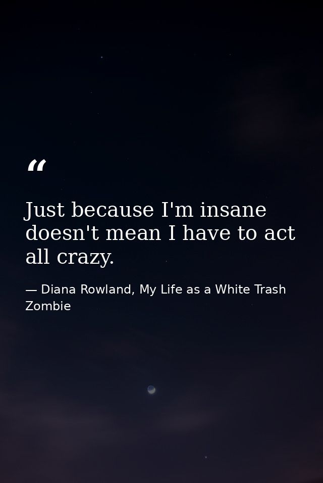 Just because I'm insane doesn't mean I have to act all crazy. — Diana Rowland, My Life as a White Trash Zombie