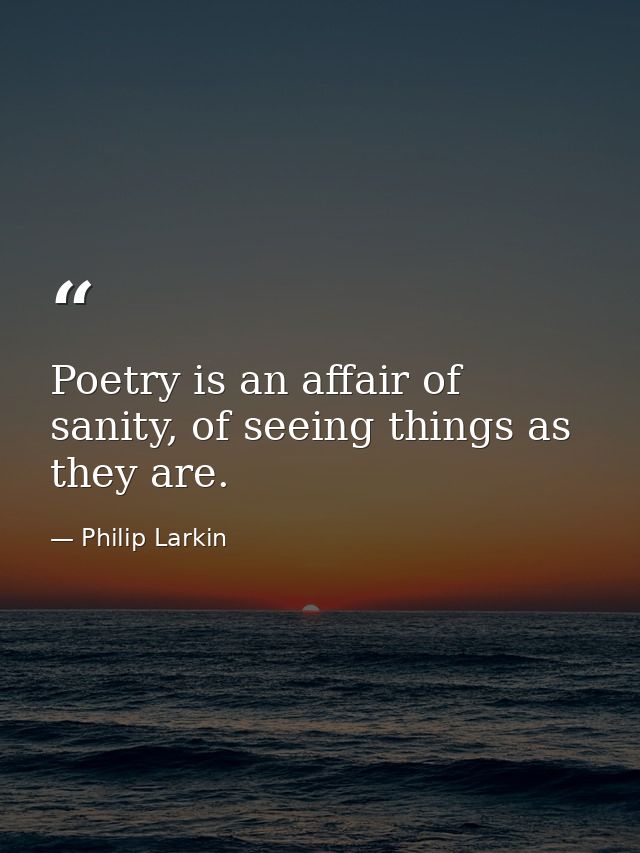 Poetry is an affair of sanity, of seeing things as they are. — Philip Larkin