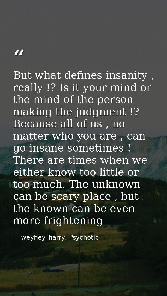 But what defines insanity , really !? Is it your mind or the mind of the person making the judgment !? Because all of us — weyhey_harry, Psychotic