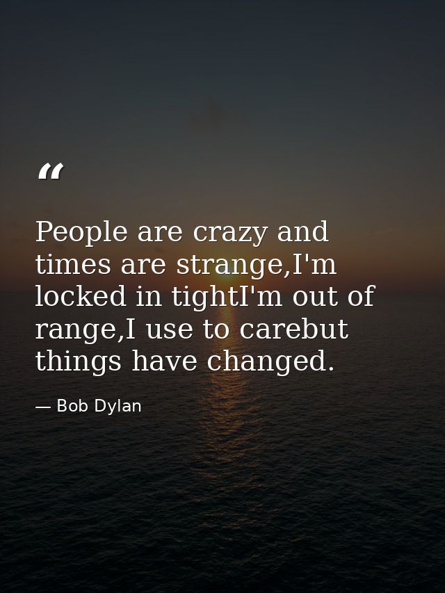 People are crazy and times are strange,I'm locked in tightI'm out of range,I use to carebut things have changed. — Bob Dylan