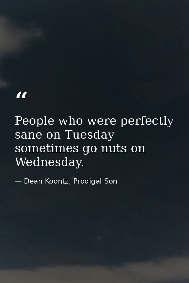 People who were perfectly sane on Tuesday sometimes go nuts on Wednesday. — Dean Koontz, Prodigal Son