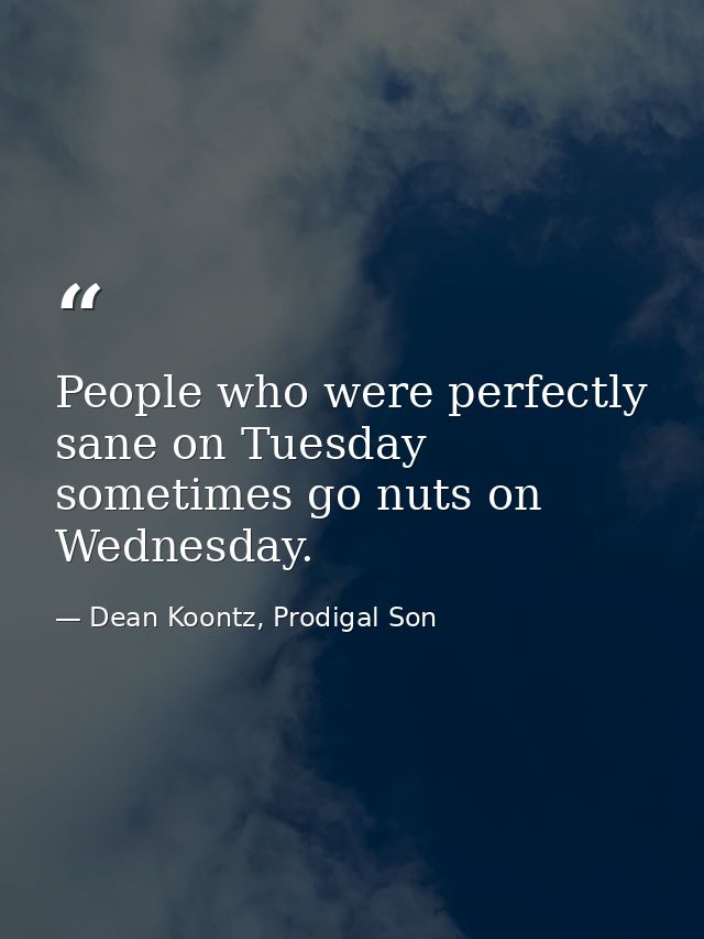 People who were perfectly sane on Tuesday sometimes go nuts on Wednesday. — Dean Koontz, Prodigal Son