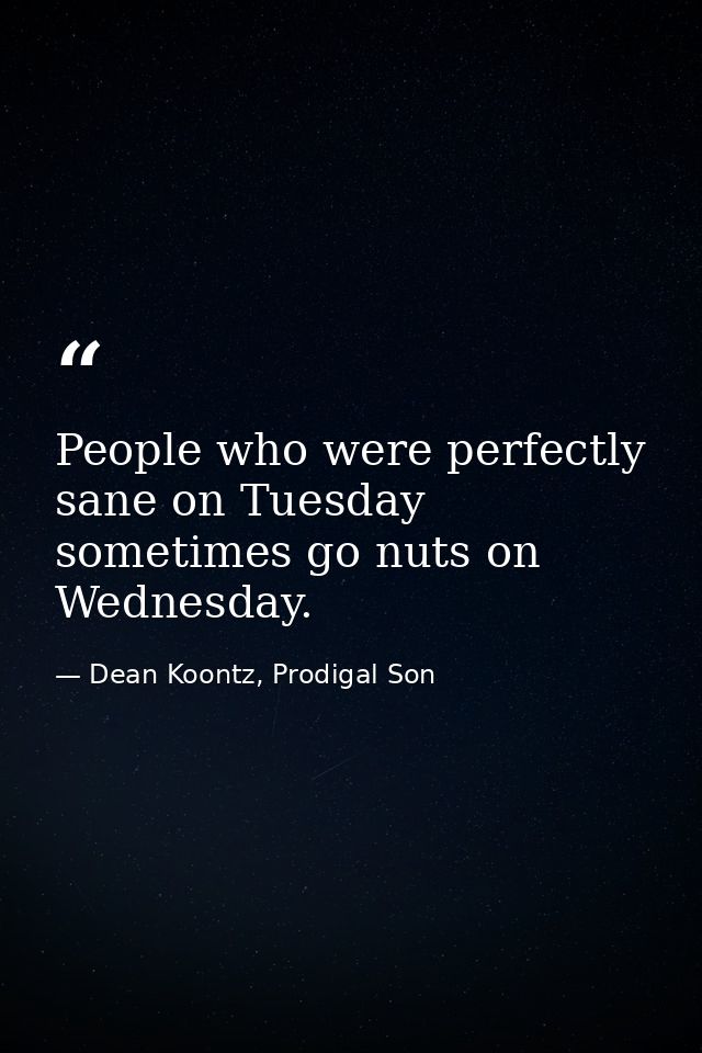 People who were perfectly sane on Tuesday sometimes go nuts on Wednesday. — Dean Koontz, Prodigal Son
