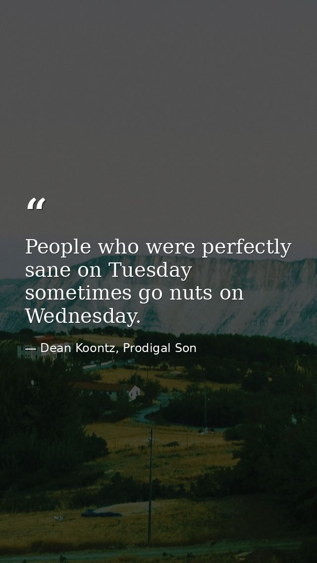 People who were perfectly sane on Tuesday sometimes go nuts on Wednesday. — Dean Koontz, Prodigal Son