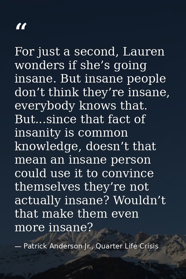 For just a second, Lauren wonders if she’s going insane. But insane people don’t think they’re insane, everybody knows t — Patrick Anderson Jr., Quarter Life Crisis