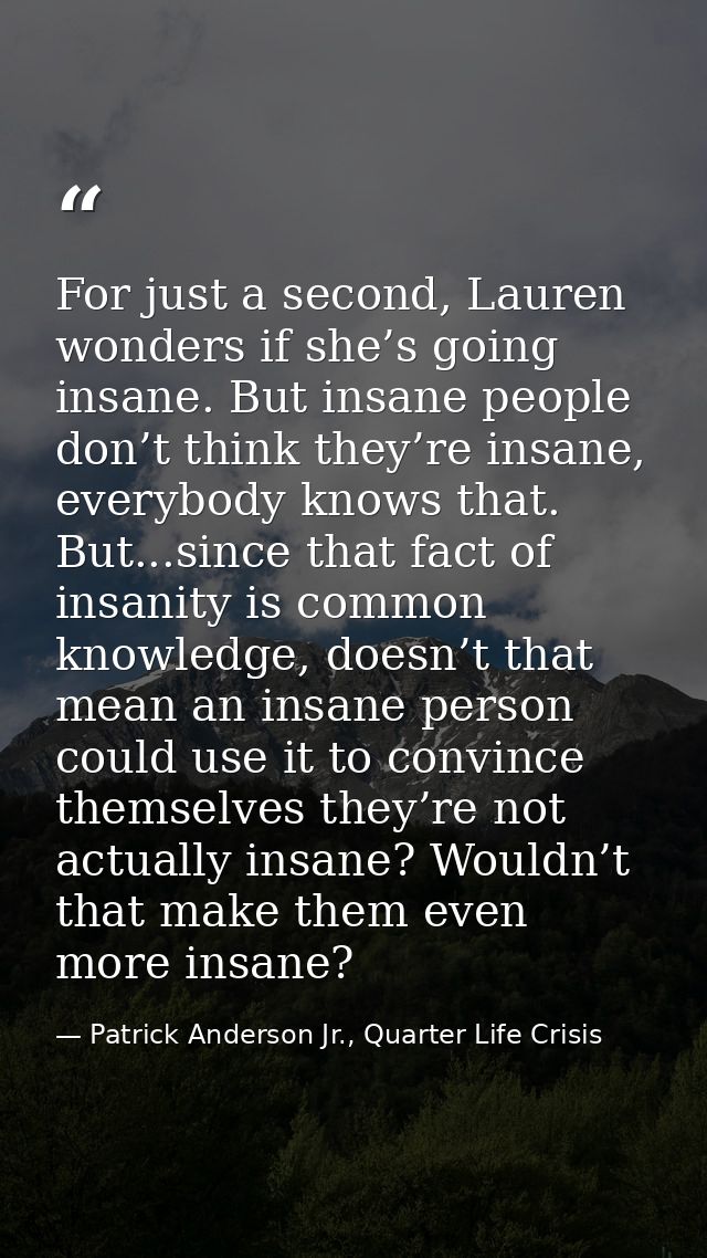 For just a second, Lauren wonders if she’s going insane. But insane people don’t think they’re insane, everybody knows t — Patrick Anderson Jr., Quarter Life Crisis
