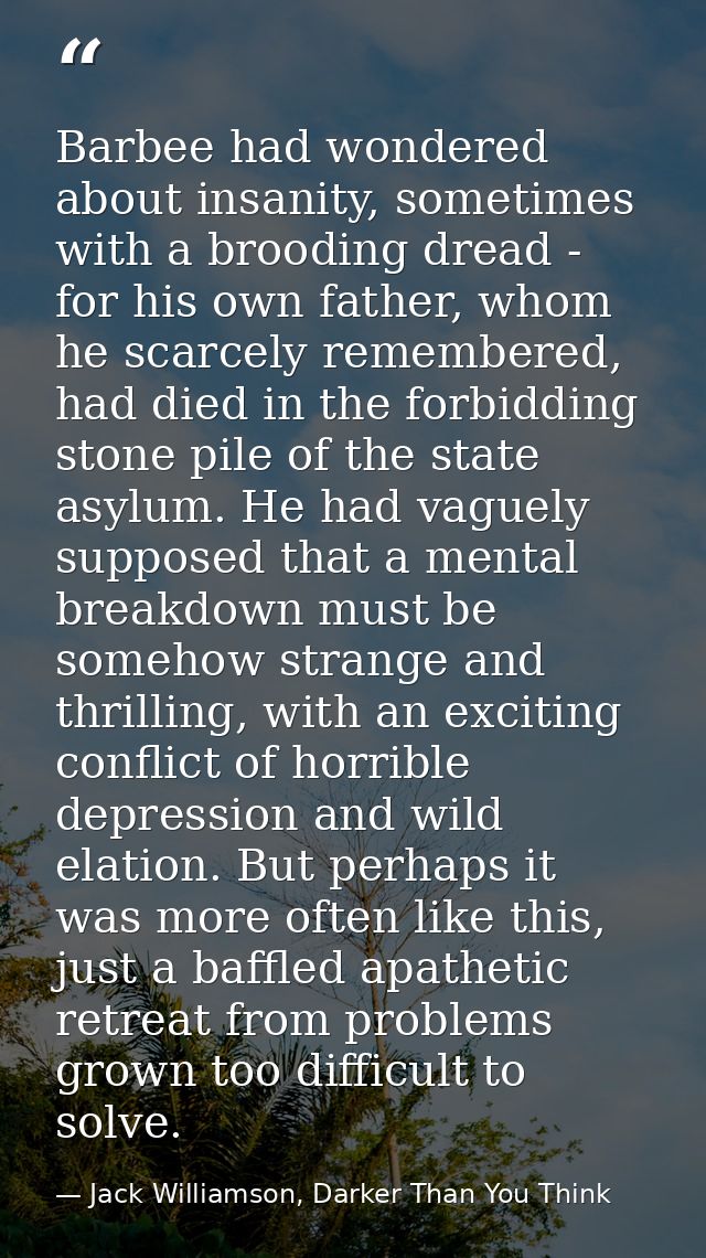 Barbee had wondered about insanity, sometimes with a brooding dread - for his own father, whom he scarcely remembered, h — Jack Williamson, Darker Than You Think