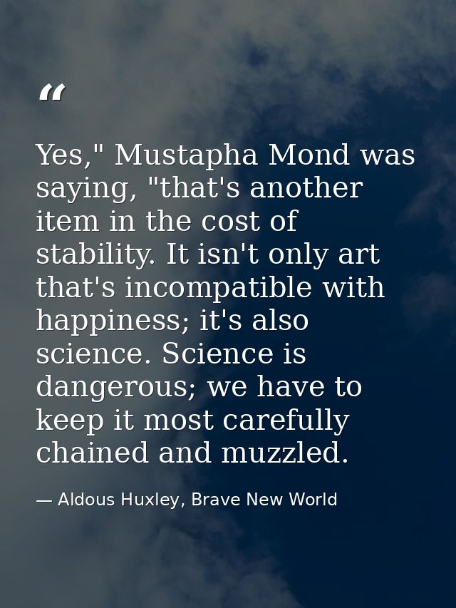 Yes," Mustapha Mond was saying, "that's another item in the cost of stability. It isn't only art that's incompatible wit — Aldous Huxley, Brave New World