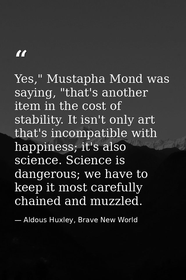Yes," Mustapha Mond was saying, "that's another item in the cost of stability. It isn't only art that's incompatible wit — Aldous Huxley, Brave New World