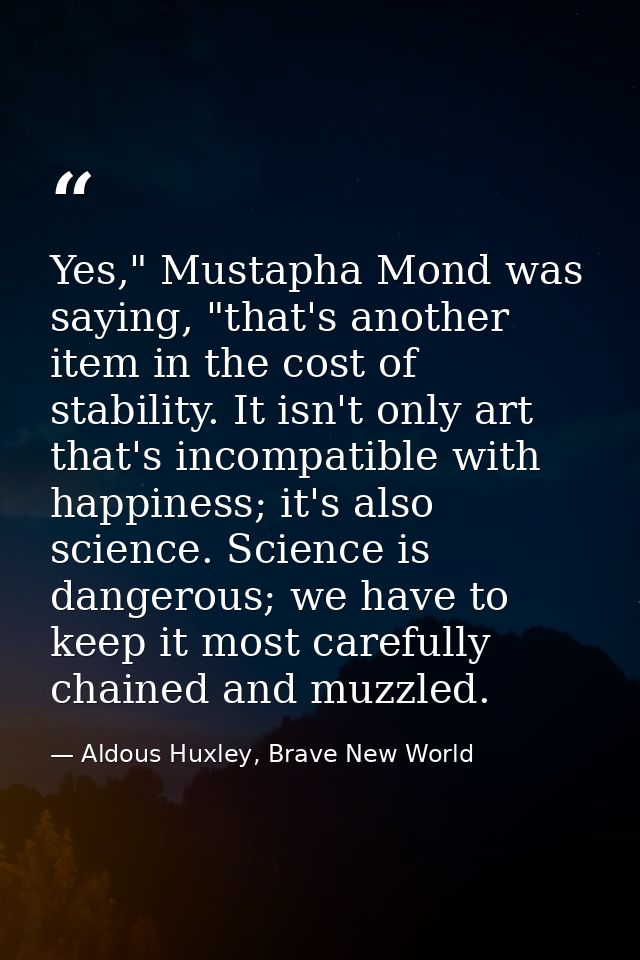 Yes," Mustapha Mond was saying, "that's another item in the cost of stability. It isn't only art that's incompatible wit — Aldous Huxley, Brave New World