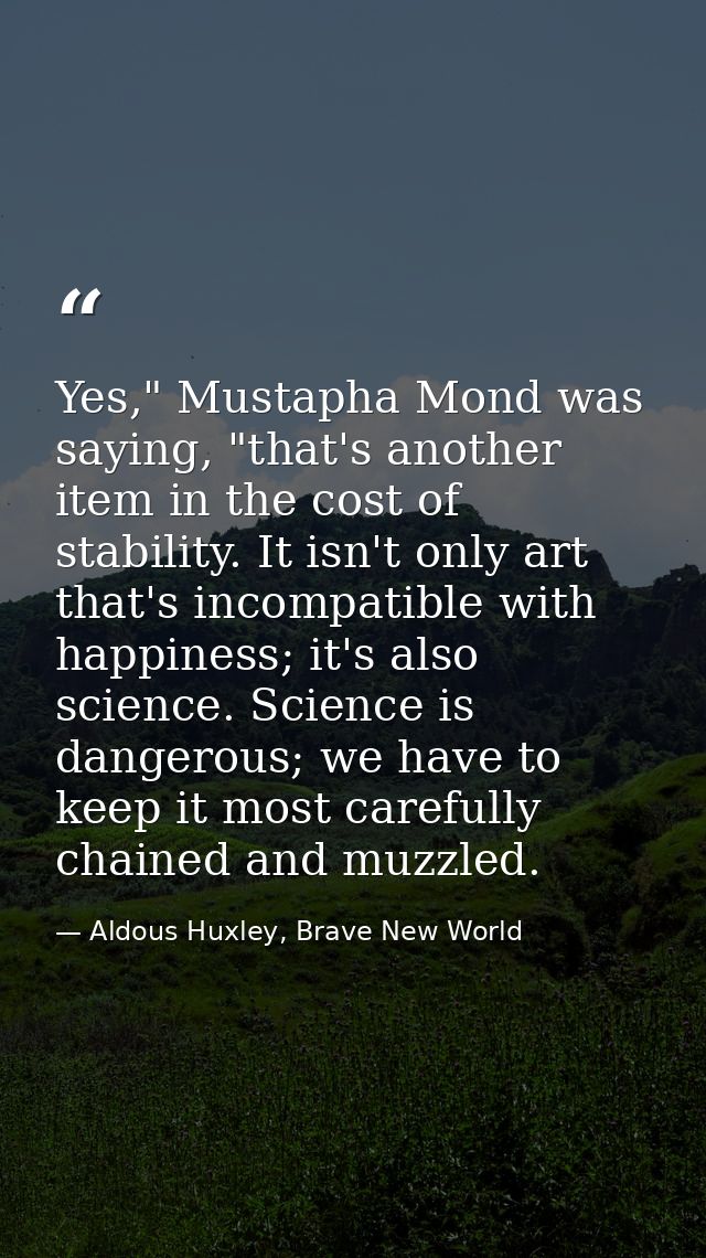 Yes," Mustapha Mond was saying, "that's another item in the cost of stability. It isn't only art that's incompatible wit — Aldous Huxley, Brave New World