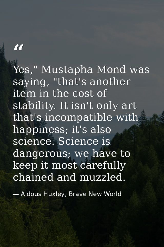 Yes," Mustapha Mond was saying, "that's another item in the cost of stability. It isn't only art that's incompatible wit — Aldous Huxley, Brave New World