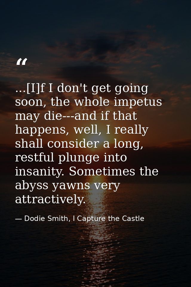 ...[I]f I don't get going soon, the whole impetus may die---and if that happens, well, I really shall consider a long, r — Dodie Smith, I Capture the Castle