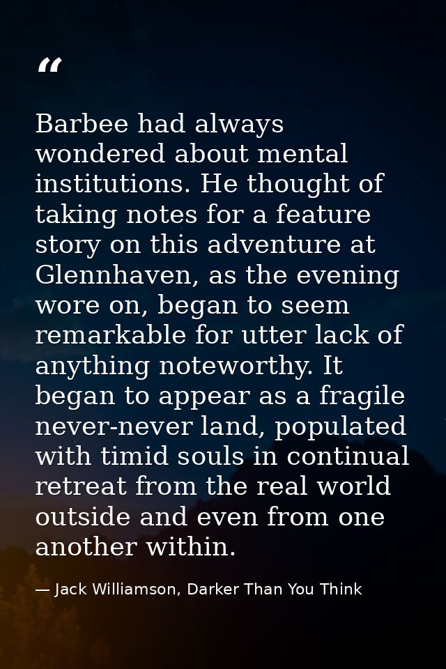 Barbee had always wondered about mental institutions. He thought of taking notes for a feature story on this adventure a — Jack Williamson, Darker Than You Think