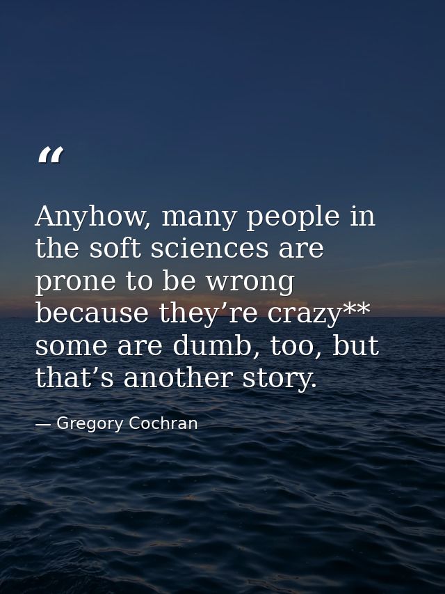 Anyhow, many people in the soft sciences are prone to be wrong because they’re crazy** some are dumb, too, but that’s an — Gregory Cochran
