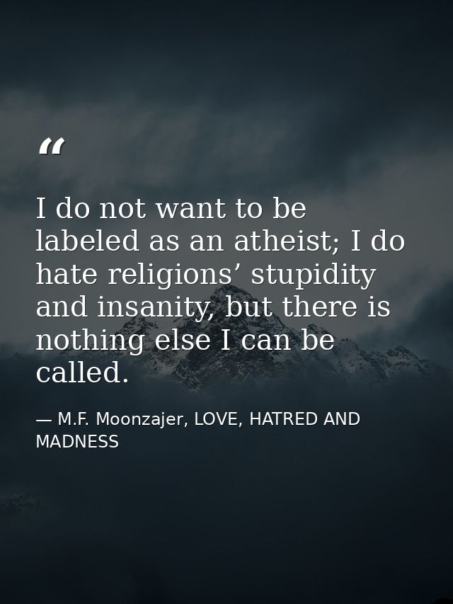 I do not want to be labeled as an atheist; I do hate religions’ stupidity and insanity, but there is nothing else I can  — M.F. Moonzajer, LOVE, HATRED AND MADNESS