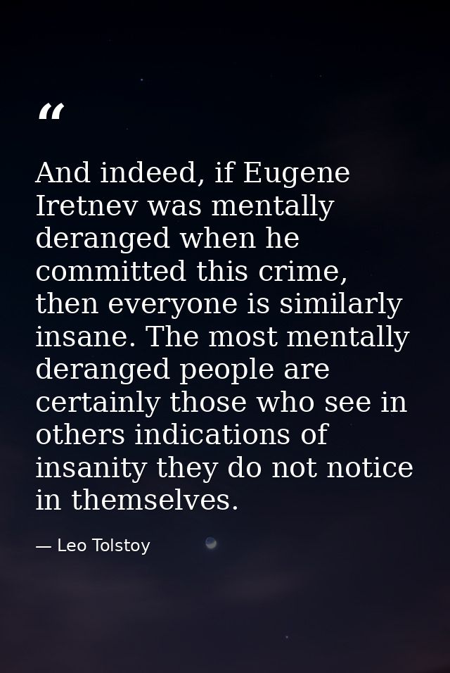 And indeed, if Eugene Iretnev was mentally deranged when he committed this crime, then everyone is similarly insane. The — Leo Tolstoy