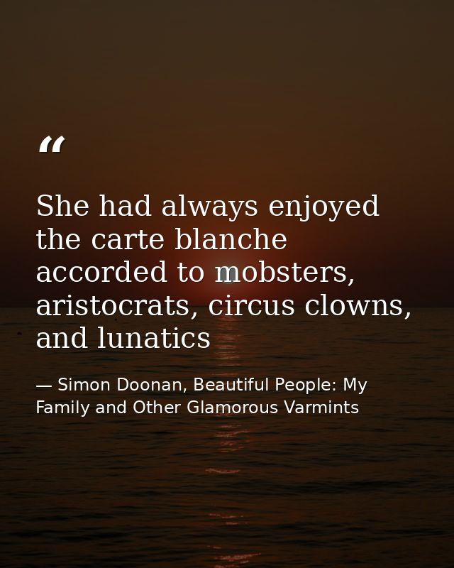 She had always enjoyed the carte blanche accorded to mobsters, aristocrats, circus clowns, and lunatics — Simon Doonan, Beautiful People: My Family and Other Glamorous Varmints