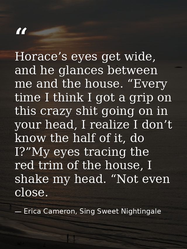 Horace’s eyes get wide, and he glances between me and the house. “Every time I think I got a grip on this crazy shit goi — Erica Cameron, Sing Sweet Nightingale