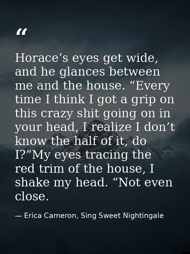 Horace’s eyes get wide, and he glances between me and the house. “Every time I think I got a grip on this crazy shit goi — Erica Cameron, Sing Sweet Nightingale