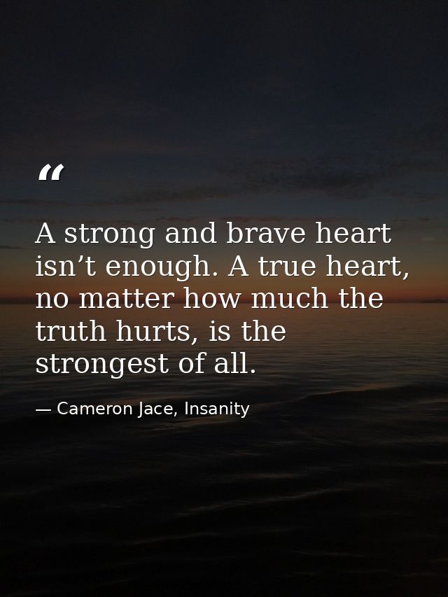 A strong and brave heart isn’t enough. A true heart, no matter how much the truth hurts, is the strongest of all. — Cameron Jace, Insanity