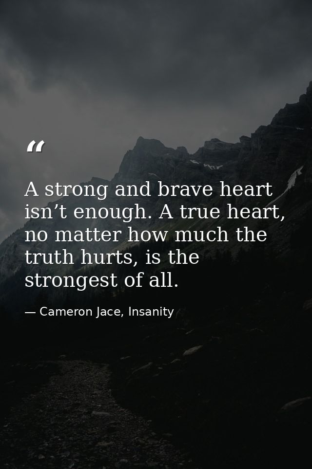 A strong and brave heart isn’t enough. A true heart, no matter how much the truth hurts, is the strongest of all. — Cameron Jace, Insanity
