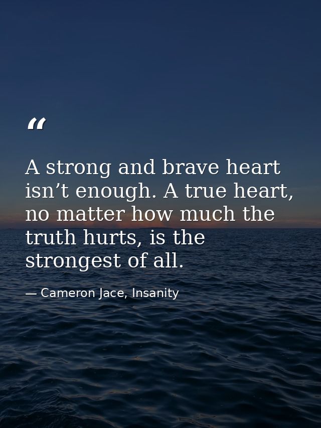 A strong and brave heart isn’t enough. A true heart, no matter how much the truth hurts, is the strongest of all. — Cameron Jace, Insanity
