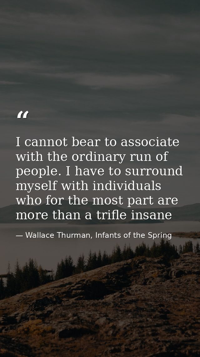 I cannot bear to associate with the ordinary run of people. I have to surround myself with individuals who for the most  — Wallace Thurman, Infants of the Spring