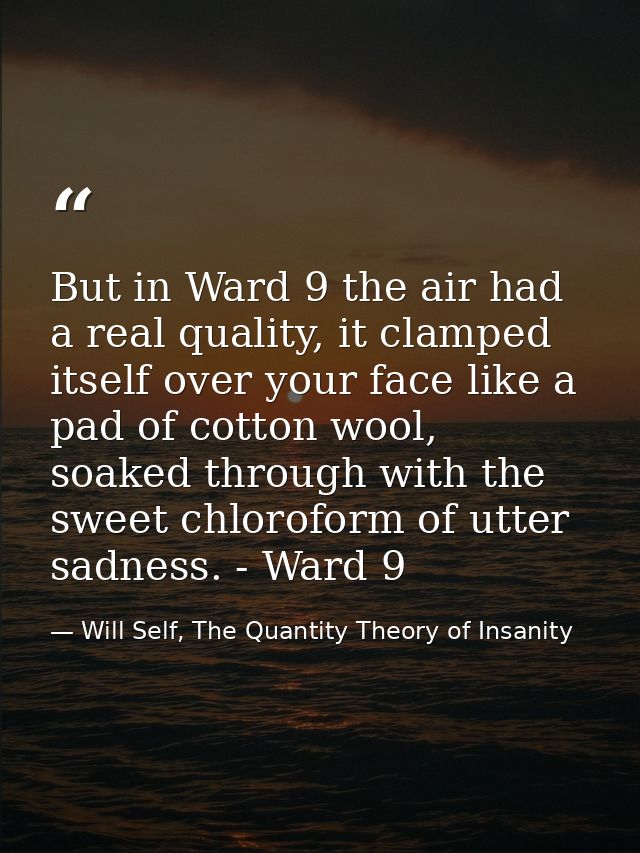 But in Ward 9 the air had a real quality, it clamped itself over your face like a pad of cotton wool, soaked through wit — Will Self, The Quantity Theory of Insanity