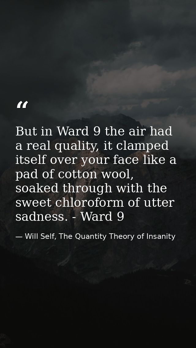 But in Ward 9 the air had a real quality, it clamped itself over your face like a pad of cotton wool, soaked through wit — Will Self, The Quantity Theory of Insanity