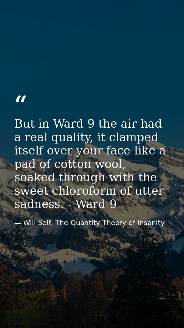 But in Ward 9 the air had a real quality, it clamped itself over your face like a pad of cotton wool, soaked through wit — Will Self, The Quantity Theory of Insanity