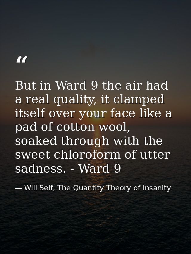But in Ward 9 the air had a real quality, it clamped itself over your face like a pad of cotton wool, soaked through wit — Will Self, The Quantity Theory of Insanity