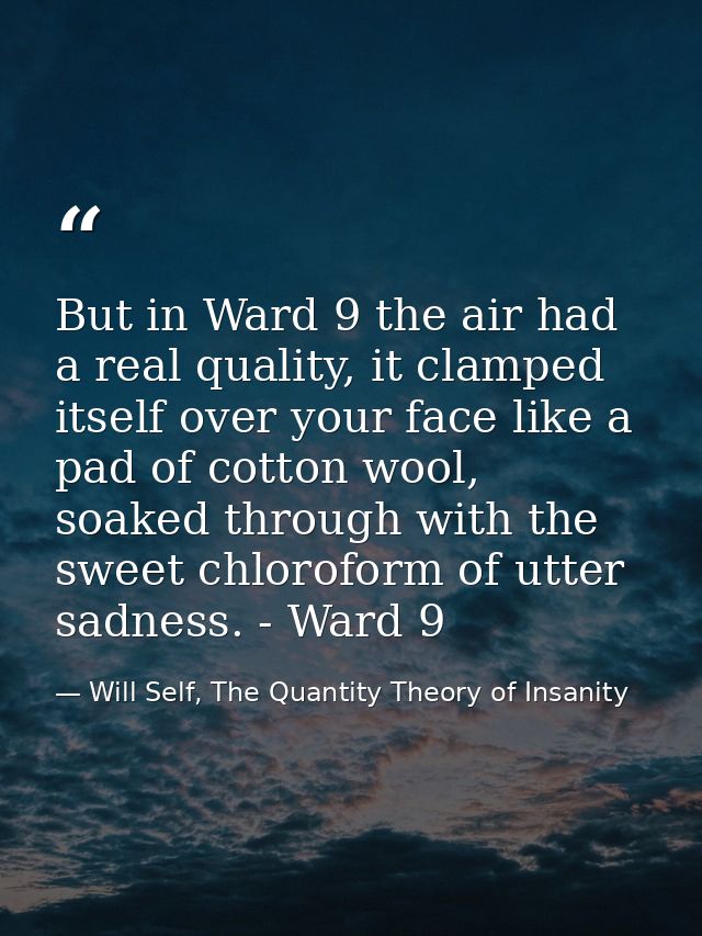 But in Ward 9 the air had a real quality, it clamped itself over your face like a pad of cotton wool, soaked through wit — Will Self, The Quantity Theory of Insanity