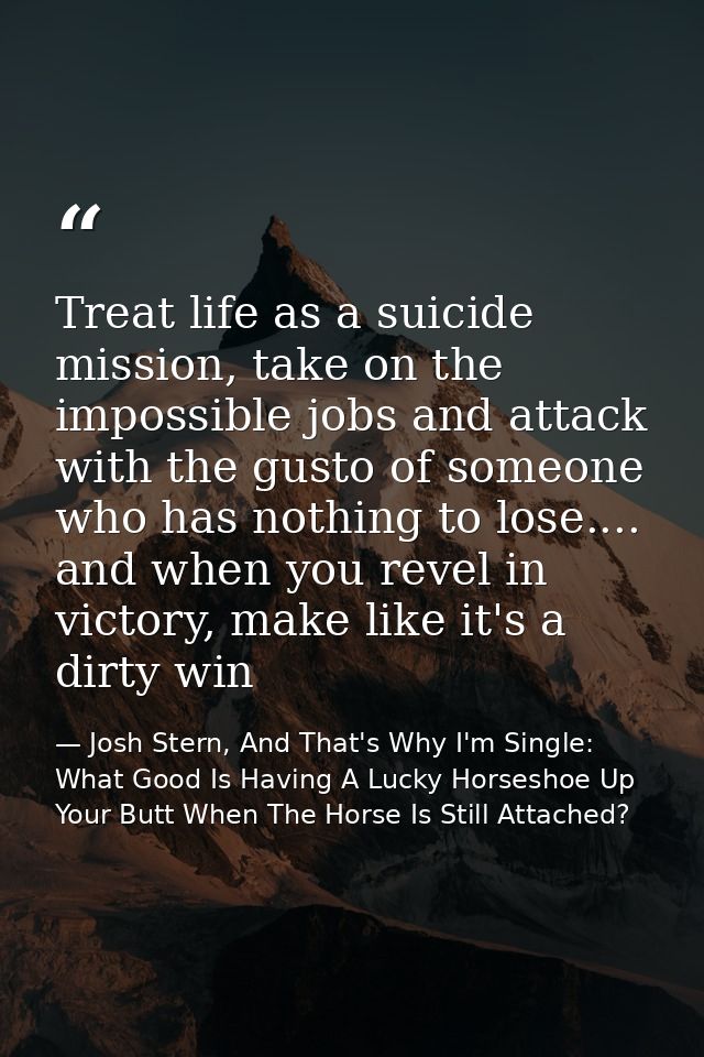 Treat life as a suicide mission, take on the impossible jobs and attack with the gusto of someone who has nothing to los — Josh Stern, And That's Why I'm Single: What Good Is Having A Lucky Horseshoe Up Your Butt When The Horse Is Still Attached?