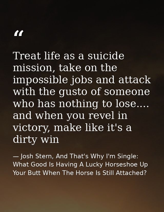 Treat life as a suicide mission, take on the impossible jobs and attack with the gusto of someone who has nothing to los — Josh Stern, And That's Why I'm Single: What Good Is Having A Lucky Horseshoe Up Your Butt When The Horse Is Still Attached?
