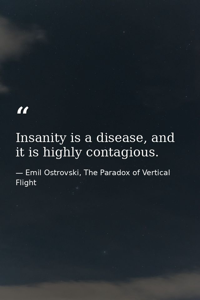 Insanity is a disease, and it is highly contagious. — Emil Ostrovski, The Paradox of Vertical Flight