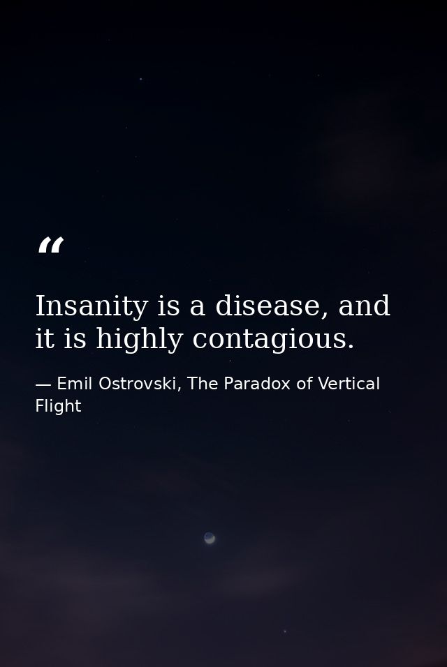 Insanity is a disease, and it is highly contagious. — Emil Ostrovski, The Paradox of Vertical Flight