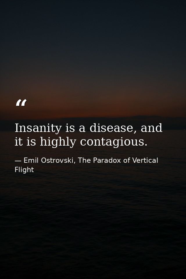 Insanity is a disease, and it is highly contagious. — Emil Ostrovski, The Paradox of Vertical Flight