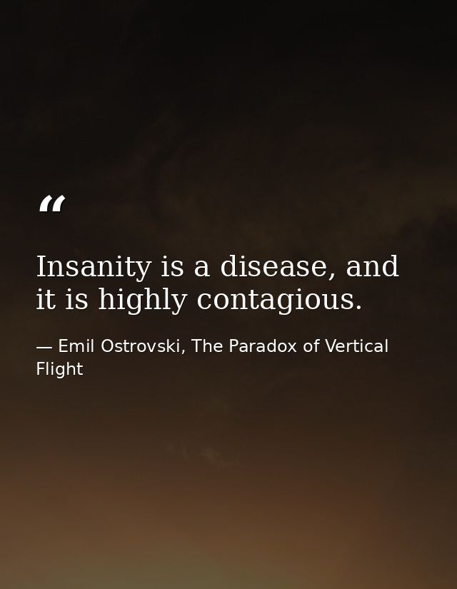 Insanity is a disease, and it is highly contagious. — Emil Ostrovski, The Paradox of Vertical Flight