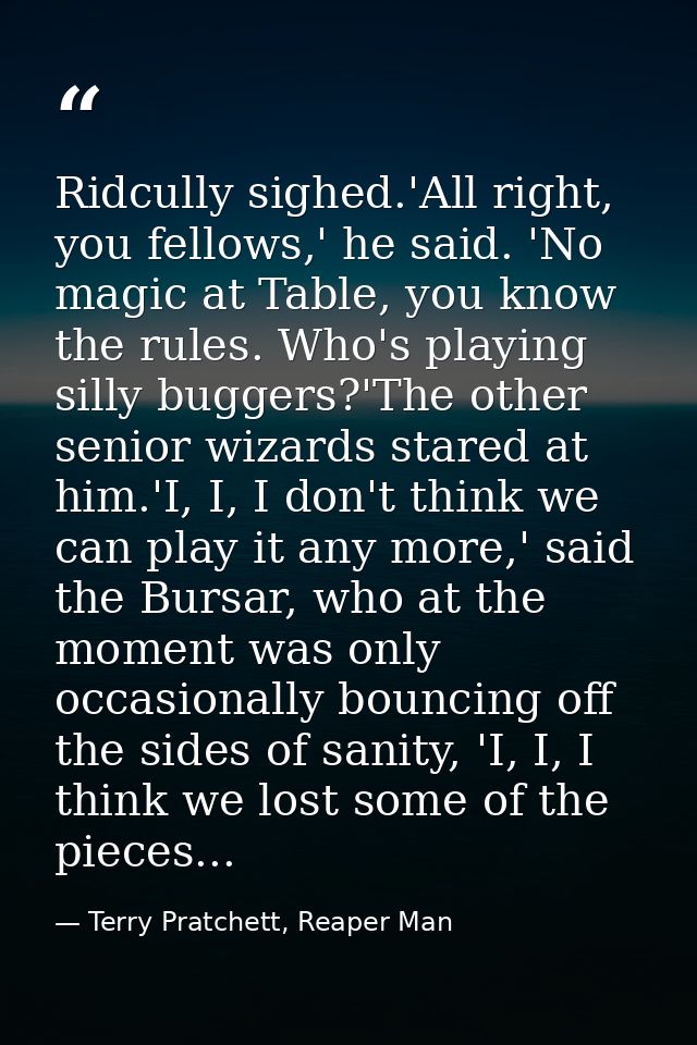 Ridcully sighed.'All right, you fellows,' he said. 'No magic at Table, you know the rules. Who's playing silly buggers?' — Terry Pratchett, Reaper Man