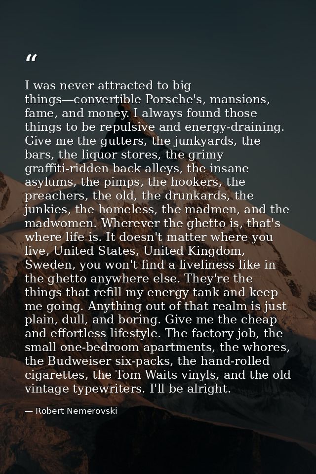 I was never attracted to big things―convertible Porsche's, mansions, fame, and money. I always found those things to be  — Robert Nemerovski