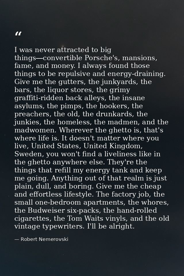 I was never attracted to big things―convertible Porsche's, mansions, fame, and money. I always found those things to be  — Robert Nemerovski