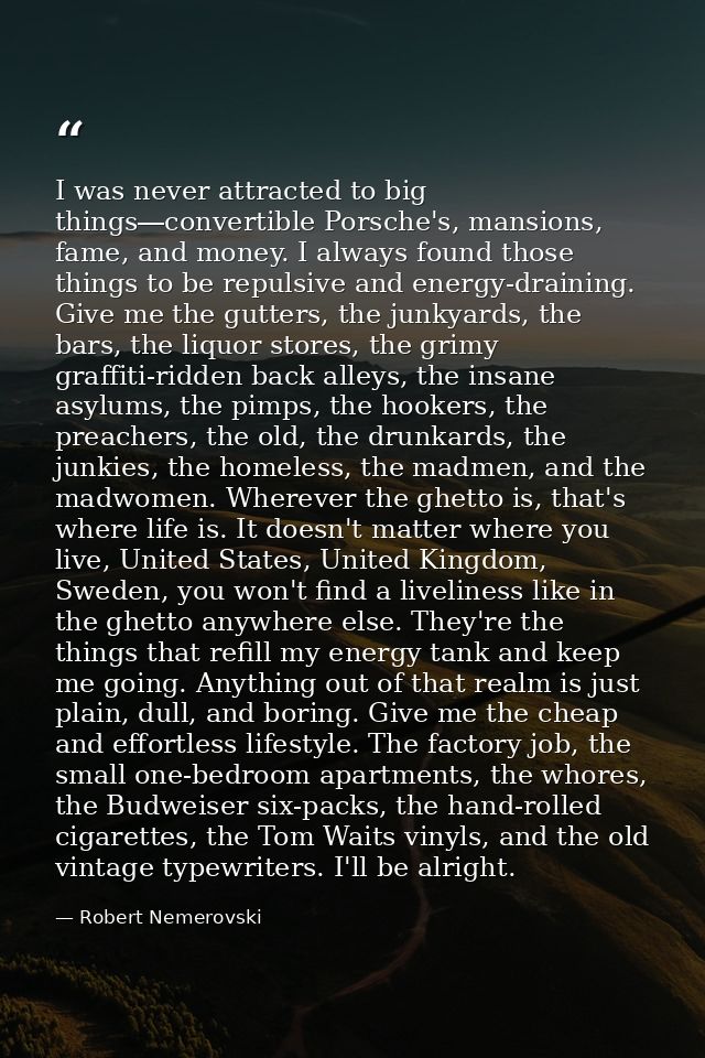 I was never attracted to big things―convertible Porsche's, mansions, fame, and money. I always found those things to be  — Robert Nemerovski