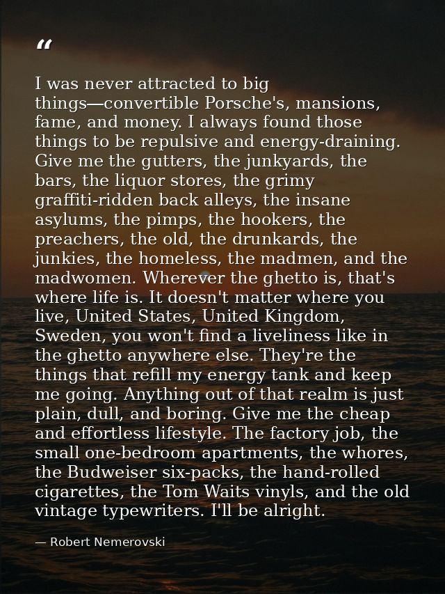 I was never attracted to big things―convertible Porsche's, mansions, fame, and money. I always found those things to be  — Robert Nemerovski