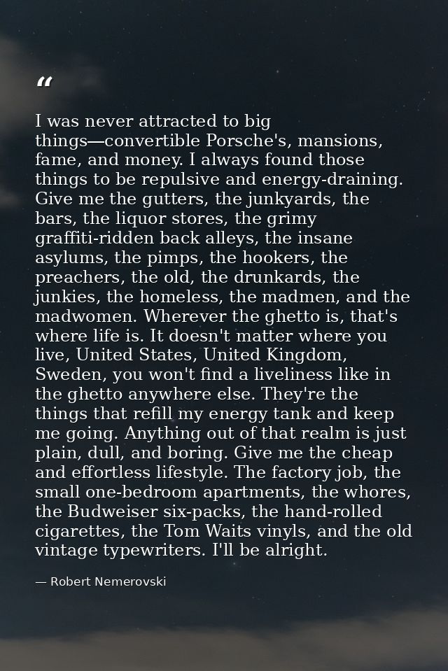 I was never attracted to big things―convertible Porsche's, mansions, fame, and money. I always found those things to be  — Robert Nemerovski