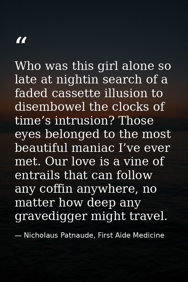 Who was this girl alone so late at nightin search of a faded cassette illusion to disembowel the clocks of time’s intrus — Nicholaus Patnaude, First Aide Medicine