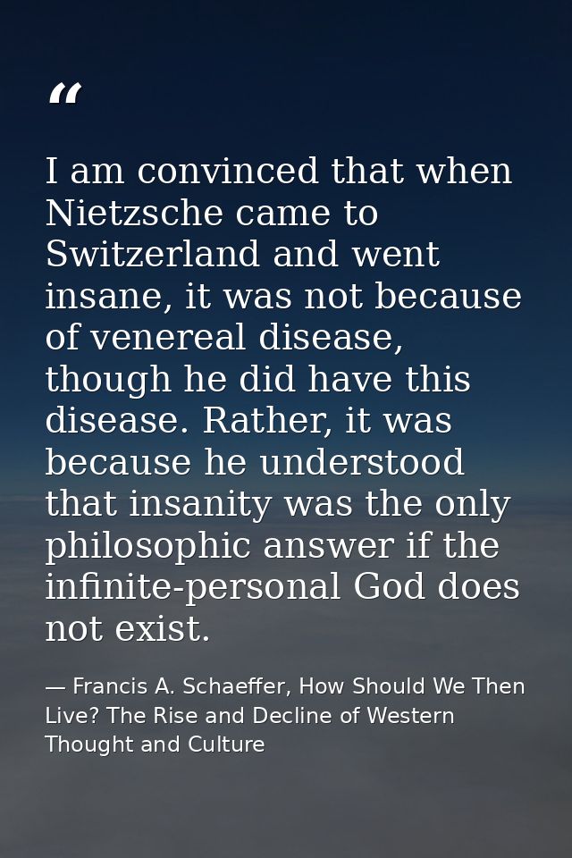 I am convinced that when Nietzsche came to Switzerland and went insane, it was not because of venereal disease, though h — Francis A. Schaeffer, How Should We Then Live? The Rise and Decline of Western Thought and Culture
