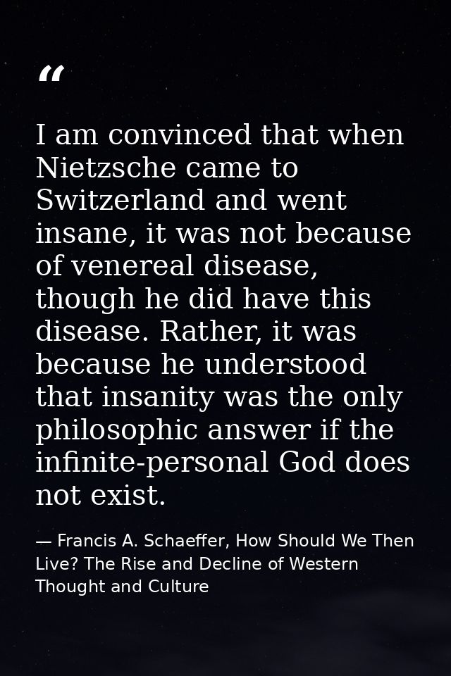 I am convinced that when Nietzsche came to Switzerland and went insane, it was not because of venereal disease, though h — Francis A. Schaeffer, How Should We Then Live? The Rise and Decline of Western Thought and Culture