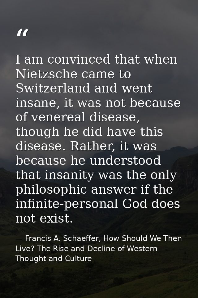 I am convinced that when Nietzsche came to Switzerland and went insane, it was not because of venereal disease, though h — Francis A. Schaeffer, How Should We Then Live? The Rise and Decline of Western Thought and Culture