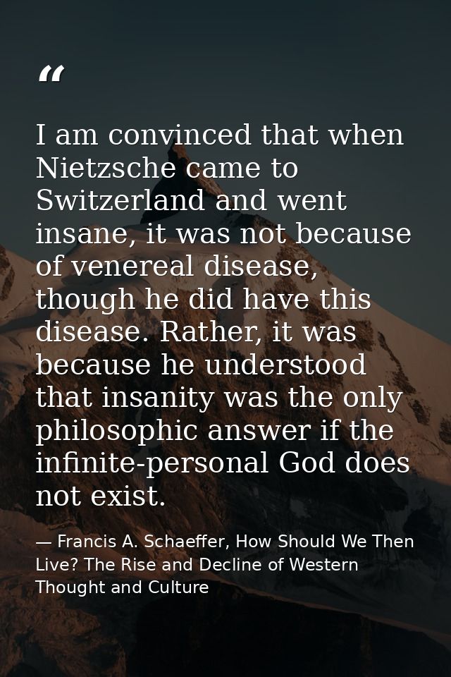 I am convinced that when Nietzsche came to Switzerland and went insane, it was not because of venereal disease, though h — Francis A. Schaeffer, How Should We Then Live? The Rise and Decline of Western Thought and Culture